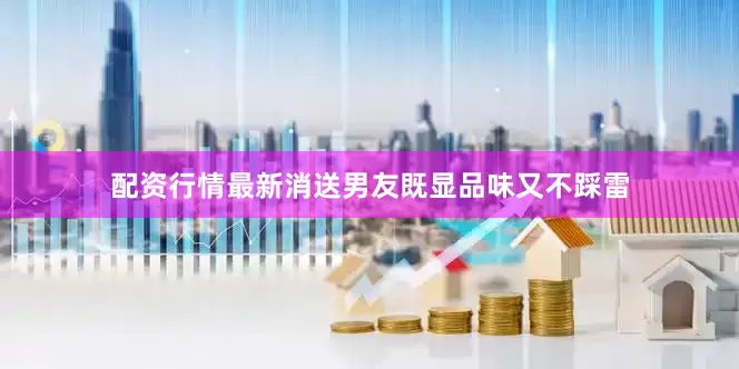 配资行情最新消送男友既显品味又不踩雷