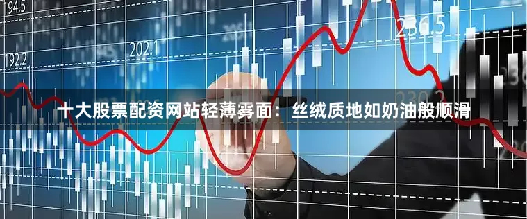 十大股票配资网站轻薄雾面：丝绒质地如奶油般顺滑
