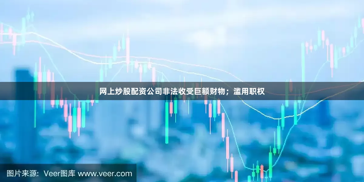 网上炒股配资公司非法收受巨额财物;滥用职权