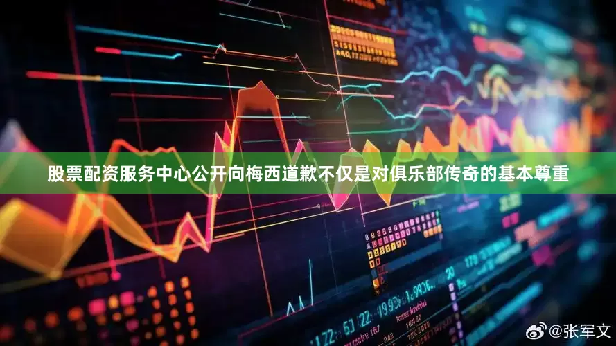 股票配资服务中心公开向梅西道歉不仅是对俱乐部传奇的基本尊重