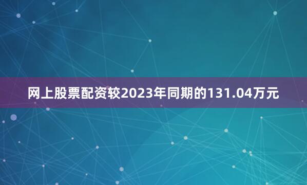 网上股票配资较2023年同期的131.04万元