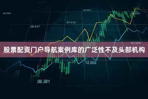 股票配资门户导航案例库的广泛性不及头部机构