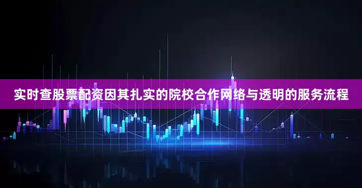 实时查股票配资因其扎实的院校合作网络与透明的服务流程