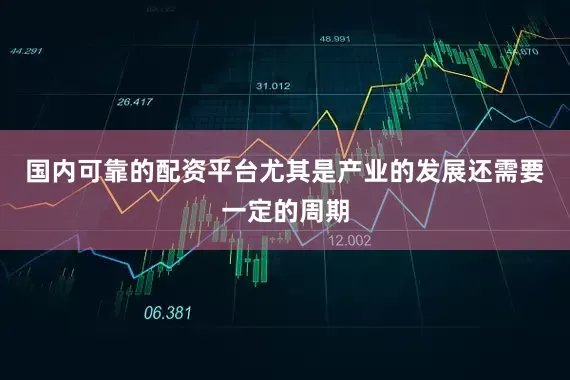 国内可靠的配资平台尤其是产业的发展还需要一定的周期