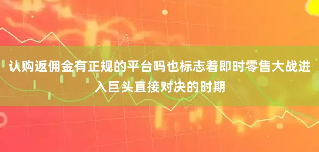 认购返佣金有正规的平台吗也标志着即时零售大战进入巨头直接对决的时期