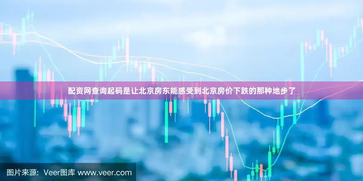 配资网查询起码是让北京房东能感受到北京房价下跌的那种地步了