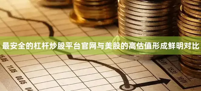 最安全的杠杆炒股平台官网与美股的高估值形成鲜明对比