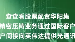 查查看股票配资华阳集团：公司精密压铸业务通过国际客户间接向英伟达提供光通讯模块零部件